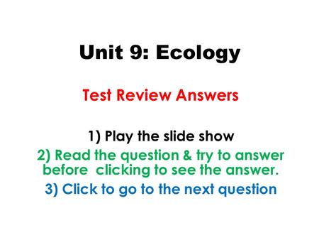 Unit 9: Ecology Test Review Answers 1) Play the slide show 2) Read the question & try to answer before clicking to see the answer. 3) Click to go to the.