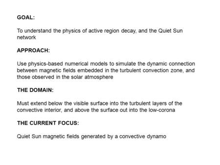 GOAL: To understand the physics of active region decay, and the Quiet Sun network APPROACH: Use physics-based numerical models to simulate the dynamic.