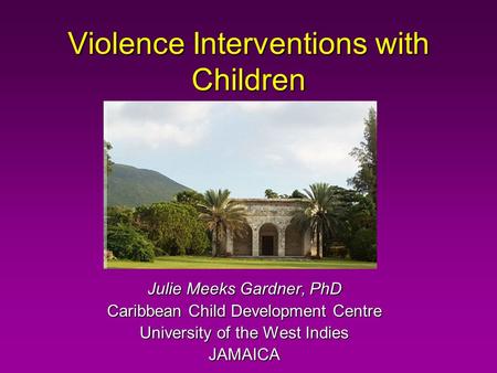 Violence Interventions with Children Julie Meeks Gardner, PhD Caribbean Child Development Centre University of the West Indies JAMAICA.