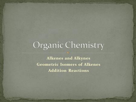 Alkenes and Alkynes Geometric Isomers of Alkenes Addition Reactions.