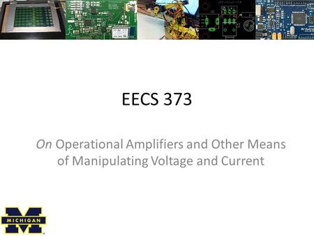 EECS 373 On Operational Amplifiers and Other Means of Manipulating Voltage and Current.