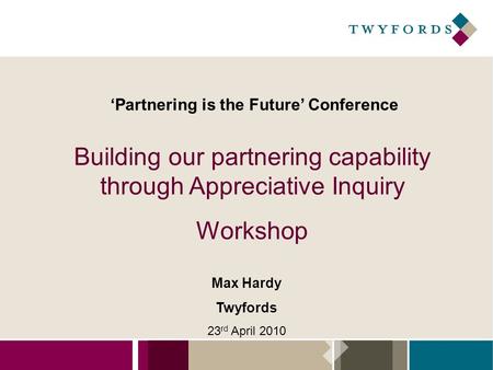 ‘Partnering is the Future’ Conference Building our partnering capability through Appreciative Inquiry Workshop Max Hardy Twyfords 23 rd April 2010.