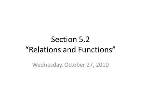 Section 5.2 “Relations and Functions” Wednesday, October 27, 2010.