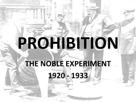 PROHIBITION THE NOBLE EXPERIMENT 1920 - 1933. PROHIBITION = forbidding of manufacture, sale, all exporting and importing and the transporting of all liquor.