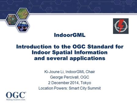 ® IndoorGML Introduction to the OGC Standard for Indoor Spatial Information and several applications Ki-Joune Li, IndoorGML Chair George Percivall, OGC.