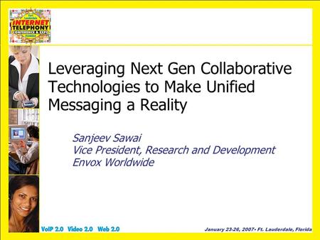 January 23-26, 2007 Ft. Lauderdale, Florida Leveraging Next Gen Collaborative Technologies to Make Unified Messaging a Reality Sanjeev Sawai Vice President,