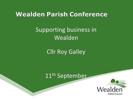 Wealden Parish Conference Wealden Parish Conference Supporting business in Wealden Cllr Roy Galley 11 th September.