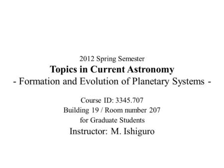 2012 Spring Semester Topics in Current Astronomy - Formation and Evolution of Planetary Systems - Course ID: 3345.707 Building 19 / Room number 207 for.