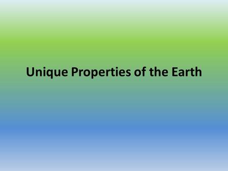 Unique Properties of the Earth. 1. Due to the location in the solar system the Earth is not too hot and not too cold… it’s just right for life.