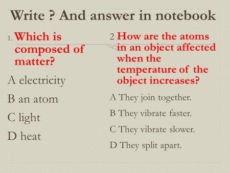 Write ? And answer in notebook 1. Which is composed of matter? A electricity B an atom C light D heat 2 How are the atoms in an object affected when the.