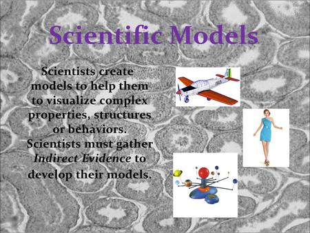 Scientific Models Scientists create models to help them to visualize complex properties, structures or behaviors. Scientists must gather Indirect Evidence.