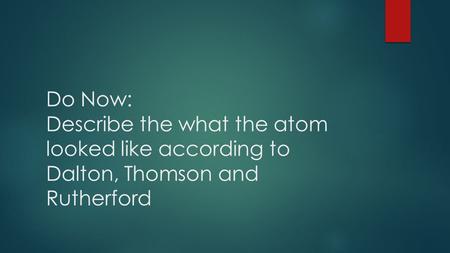 Do Now: Describe the what the atom looked like according to Dalton, Thomson and Rutherford.