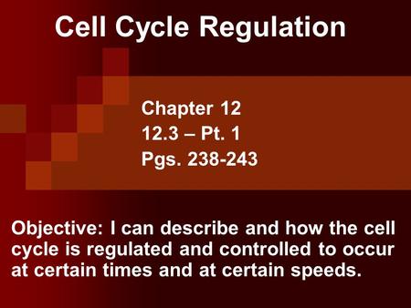 Cell Cycle Regulation Chapter 12 12.3 – Pt. 1 Pgs. 238-243 Objective: I can describe and how the cell cycle is regulated and controlled to occur at certain.