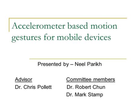 Accelerometer based motion gestures for mobile devices Presented by – Neel Parikh Advisor Committee members Dr. Chris Pollett Dr. Robert Chun Dr. Mark.