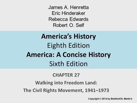 America’s History Eighth Edition America: A Concise History Sixth Edition CHAPTER 27 Walking into Freedom Land: The Civil Rights Movement, 1941–1973 Copyright.