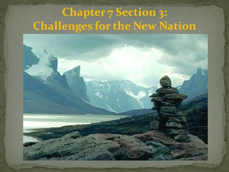 Chapter 7 Section 3: Challenges for the New Nation.