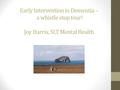 Early Intervention in Dementia – a whistle stop tour! Joy Harris, SLT Mental Health.