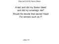 Alas! and Did My Savior Bleed A-las! and did my Savior bleed and did my sovereign die? Would He devote that sacred Head For sinners such as I? slide 1/5.