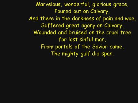 Marvelous, wonderful, glorious grace, Poured out on Calvary, And there in the darkness of pain and woe, Suffered great agony on Calvary, Wounded and bruised.