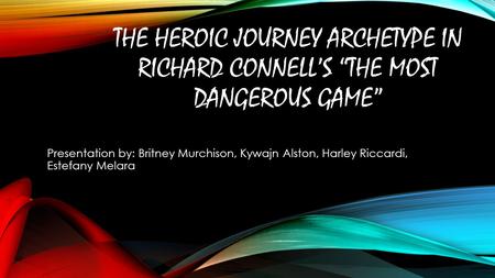 THE HEROIC JOURNEY ARCHETYPE IN RICHARD CONNELL’S “THE MOST DANGEROUS GAME” Presentation by: Britney Murchison, Kywajn Alston, Harley Riccardi, Estefany.