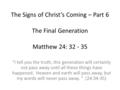 The Signs of Christ’s Coming – Part 6 The Final Generation Matthew 24: 32 - 35 “I tell you the truth, this generation will certainly not pass away until.