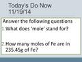 Today’s Do Now 11/19/14 Answer the following questions 1.What does ‘mole’ stand for? 2.How many moles of Fe are in 235.45g of Fe?