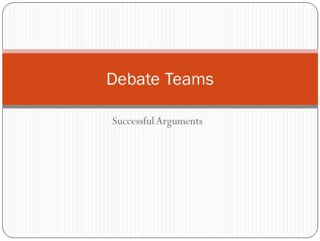 Successful Arguments Debate Teams. What are debate teams? Two teams oppose each other on a given topic. All debates are a “pro/con” situation. One team.