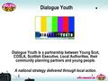 © Young Scot 2008 Dialogue Youth Dialogue Youth is a partnership between Young Scot, COSLA, Scottish Executive, Local Authorities, their community planning.