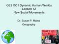 GE21001 Dynamic Human Worlds Lecture 12 New Social Movements Dr. Susan P. Mains Geography.