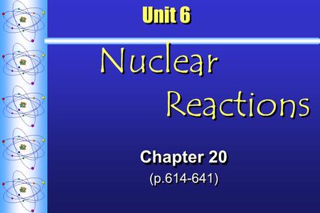 Unit 6 Nuclear Reactions Chapter 20 (p.614-641) Chapter 20 (p.614-641)