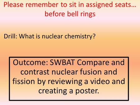 Please remember to sit in assigned seats… before bell rings Outcome: SWBAT Compare and contrast nuclear fusion and fission by reviewing a video and creating.