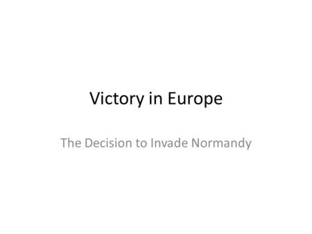 Victory in Europe The Decision to Invade Normandy.