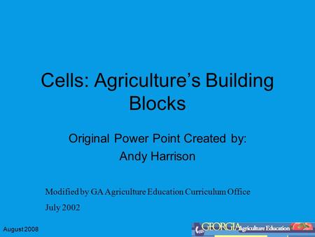 August 2008 Cells: Agriculture’s Building Blocks Original Power Point Created by: Andy Harrison Modified by GA Agriculture Education Curriculum Office.