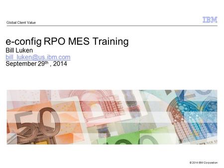 © 2014 IBM Corporation e-config RPO MES Training Bill Luken September 29 th, 2014 Global Client Value.