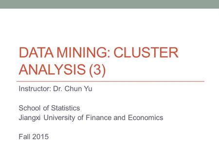 DATA MINING: CLUSTER ANALYSIS (3) Instructor: Dr. Chun Yu School of Statistics Jiangxi University of Finance and Economics Fall 2015.