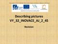 Describing pictures VY_32_INOVACE_AJ_2_45 Revision Číslo projektu: CZ.1.07./1.5.00/34.0938 Název projektu: Zlepšení podmínek pro vzdělávání na SUŠ, Ostrava.