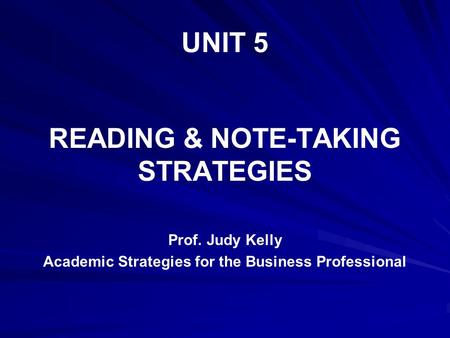 UNIT 5 READING & NOTE-TAKING STRATEGIES Prof. Judy Kelly Academic Strategies for the Business Professional.