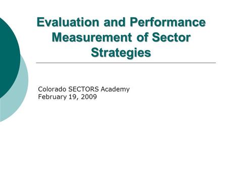 Evaluation and Performance Measurement of Sector Strategies Colorado SECTORS Academy February 19, 2009.