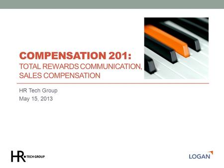 COMPENSATION 201: TOTAL REWARDS COMMUNICATION, SALES COMPENSATION HR Tech Group May 15, 2013.