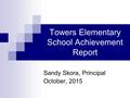 Towers Elementary School Achievement Report Sandy Skora, Principal October, 2015.