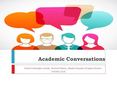 Academic Conversations Christi Cartwright Lacerda, Nicoleta Filimon, Athalia Gonzalez, Douglas Haubert MATSOL 2016.