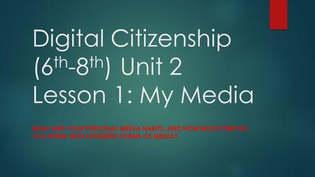 Digital Citizenship (6 th -8 th ) Unit 2 Lesson 1: My Media WHAT ARE YOUR PERSONAL MEDIA HABITS, AND HOW MUCH TIME DO YOU SPEND WITH DIFFERENT FORMS OF.