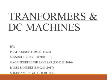 TRANFORMERS & DC MACHINES BY: PRATIK SINGH (130020111026) MANISH K ROY (130020111013) GAGANDEEP SINGH PANESAR (130020111016) PARSE SANDEEP (130020111017)