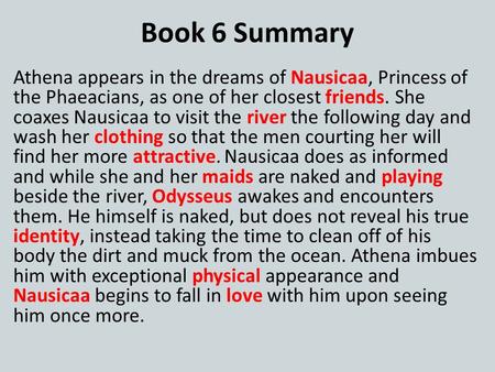 Book 6 Summary Athena appears in the dreams of Nausicaa, Princess of the Phaeacians, as one of her closest friends. She coaxes Nausicaa to visit the river.