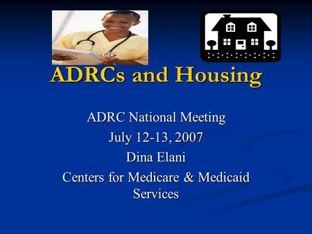 ADRCs and Housing ADRC National Meeting July 12-13, 2007 Dina Elani Centers for Medicare & Medicaid Services.