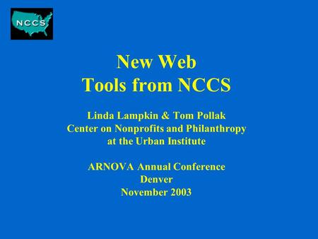 New Web Tools from NCCS Linda Lampkin & Tom Pollak Center on Nonprofits and Philanthropy at the Urban Institute ARNOVA Annual Conference Denver November.