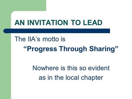 AN INVITATION TO LEAD The IIA’s motto is “Progress Through Sharing” Nowhere is this so evident as in the local chapter.