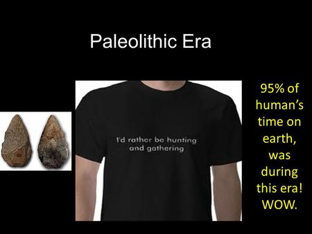 Paleolithic Era 95% of human’s time on earth, was during this era! WOW.