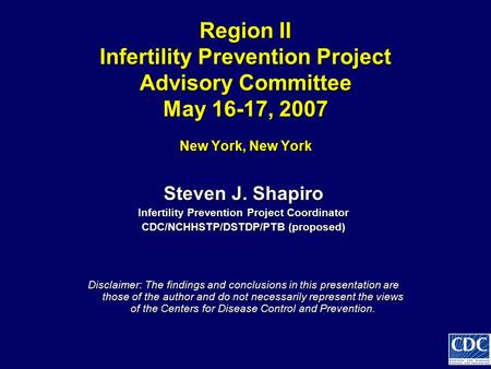 Region II Infertility Prevention Project Advisory Committee May 16-17, 2007 New York, New York Steven J. Shapiro Infertility Prevention Project Coordinator.