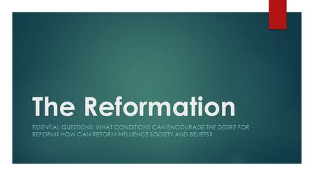 The Reformation ESSENTIAL QUESTIONS: WHAT CONDITIONS CAN ENCOURAGE THE DESIRE FOR REFORM? HOW CAN REFORM INFLUENCE SOCIETY AND BELIEFS?